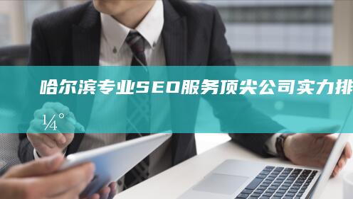 哈尔滨专业SEO服务顶尖公司实力排名与评估